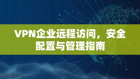 VPN企业远程访问，安全配置与管理指南