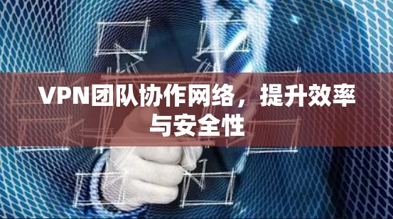 VPN团队协作网络，提升效率与安全性