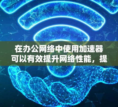 在办公网络中使用加速器可以有效提升网络性能,提高数据处理速度和用户体验。以下是一些关键点和建议,帮助您理解和应用加速器