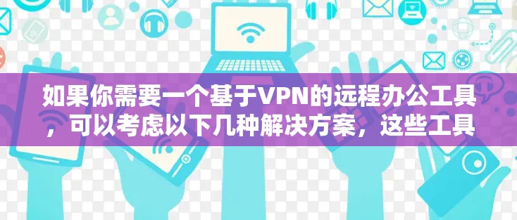 如果你需要一个基于VPN的远程办公工具，可以考虑以下几种解决方案，这些工具能够帮助你安全地远程访问公司或个人资源