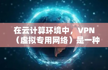 在云计算环境中，VPN（虚拟专用网络）是一种重要的网络安全工具，用于保护数据和网络通信的安全。以下是VPN在云计算中的应用、优缺点以及选择和实施的建议