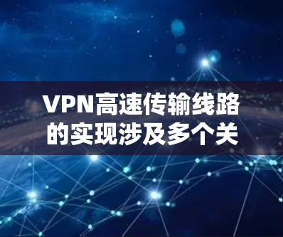 VPN高速传输线路的实现涉及多个关键因素和技术,以下是对这些因素的详细分析和优化建议