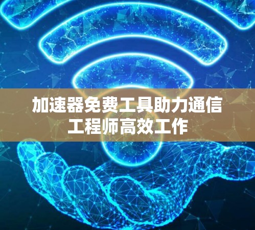 加速器免费工具助力通信工程师高效工作