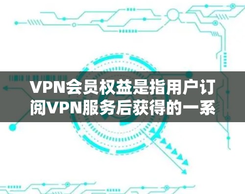 VPN会员权益是指用户订阅VPN服务后获得的一系列功能和服务，这些权益通常包括但不限于以下几个方面