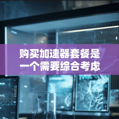 购买加速器套餐是一个需要综合考虑多方面因素的决定。以下是对各个关键因素的分析和总结,帮助您做出明智的选择 购买加速器套餐是一个需要综合考虑多方面因素的决定。以下是对各个关键因素的分析和总结,帮助您做出明智的选择