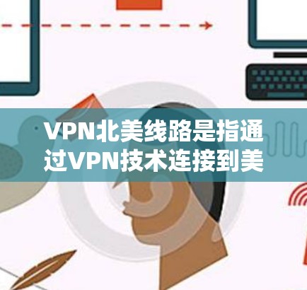 VPN北美线路是指通过VPN技术连接到美国或加拿大的服务器,提供跨国网络访问服务。以下是关于VPN北美线路的一些详细信息 VPN北美线路是指通过VPN技术连接到美国或加拿大的服务器,提供跨国网络访问服务。以下是关于VPN北美线路的一些详细信息