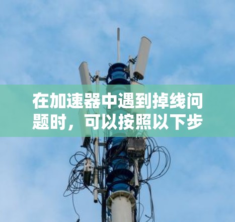 在加速器中遇到掉线问题时,可以按照以下步骤进行解决 在加速器中遇到掉线问题时,可以按照以下步骤进行解决