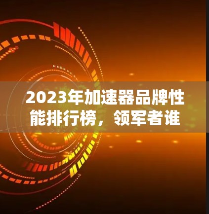 2023年加速器品牌性能排行榜，领军者谁能夺冠？