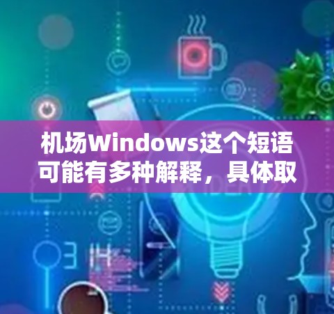 机场Windows这个短语可能有多种解释,具体取决于上下文。以下是一些可能的解释