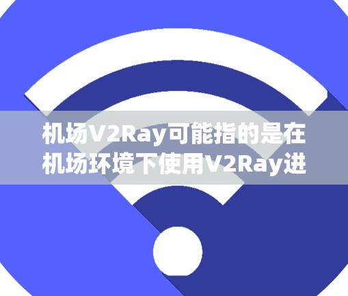 机场V2Ray可能指的是在机场环境下使用V2Ray进行某种特定操作或服务。然而，V2Ray通常是一个基于自然语言处理的工具，用于文本翻译、生成或理解。以下是一些可能的解释