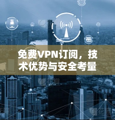免费VPN订阅,技术优势与安全考量 免费VPN订阅,技术优势与安全考量