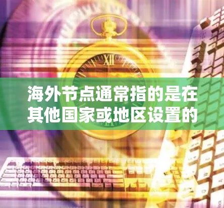 海外节点通常指的是在其他国家或地区设置的服务器或数据中心，用来提供远程服务、存储数据或处理请求的位置。这些节点可以帮助企业或个人更好地服务全球客户，或者在本地环境下更高效地访问国际资源