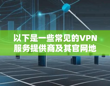 以下是一些常见的VPN服务提供商及其官网地址示例（仅供参考）