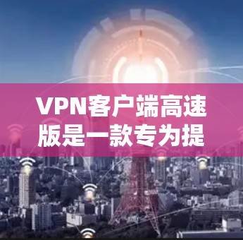 VPN客户端高速版是一款专为提高VPN连接速度和稳定性设计的软件,通常提供以下功能 VPN客户端高速版是一款专为提高VPN连接速度和稳定性设计的软件,通常提供以下功能