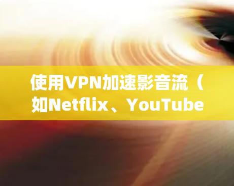 使用VPN加速影音流（如Netflix、YouTube、Spotify等）确实可以帮助你更快地观看和听内容。以下是一些关键点，帮助你理解如何通过VPN来提升影音流体验