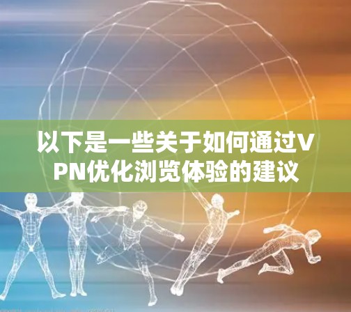 以下是一些关于如何通过VPN优化浏览体验的建议