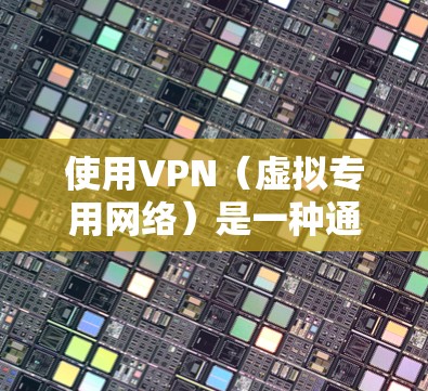 使用VPN（虚拟专用网络）是一种通过互联网建立安全连接的方式，允许用户访问通常被限制或受保护的网络资源。个人使用VPN通常有以下几种目的