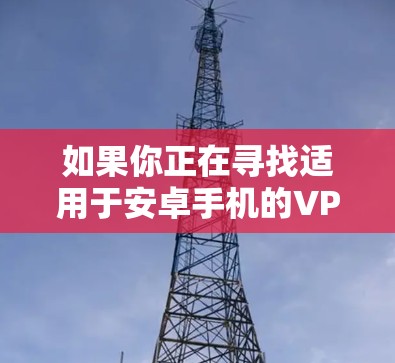 如果你正在寻找适用于安卓手机的VPN应用程序，可以考虑以下几款流行且可靠的VPN服务