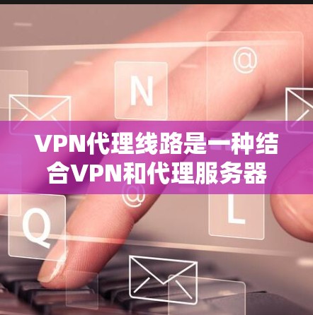 VPN代理线路是一种结合VPN和代理服务器的网络技术,用于提供更高级的网络安全和隐私保护。以下是对VPN代理线路的详细分析