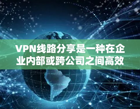 VPN线路分享是一种在企业内部或跨公司之间高效利用网络资源的方法。以下是对VPN线路分享的详细分析和总结