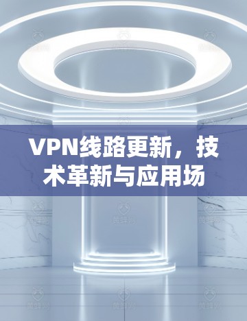 VPN线路更新,技术革新与应用场景