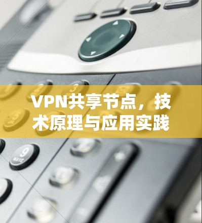 VPN共享节点，技术原理与应用实践