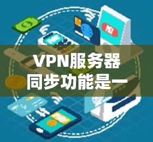 VPN服务器同步功能是一个强大的工具，能够帮助用户在多个设备间安全地同步数据。以下是对VPN服务器同步功能的详细总结