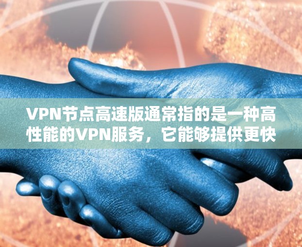 VPN节点高速版通常指的是一种高性能的VPN服务，它能够提供更快的连接速度、更低的延迟以及更好的隐私保护。这种服务特别适合需要频繁访问互联网、进行远程办公或跨国业务的用户