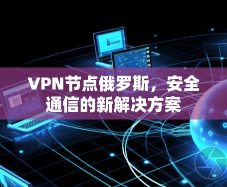 VPN节点俄罗斯,安全通信的新解决方案 VPN节点俄罗斯,安全通信的新解决方案