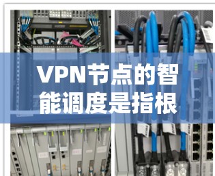 VPN节点的智能调度是指根据多种因素自动选择最优的服务器，以确保用户获得最佳的连接体验。以下是对该功能的详细分析