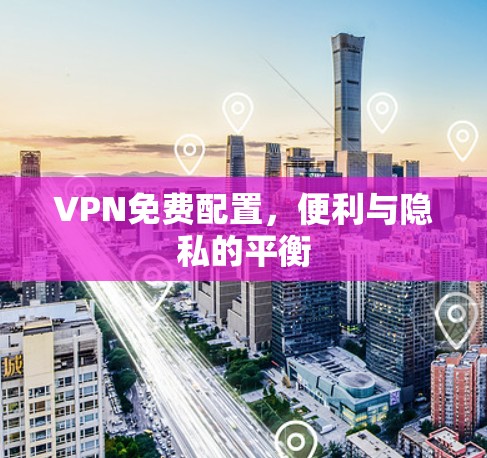 VPN免费配置，便利与隐私的平衡