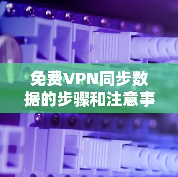 免费VPN同步数据的步骤和注意事项