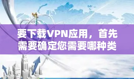 要下载VPN应用，首先需要确定您需要哪种类型的VPN服务。常见的VPN类型包括