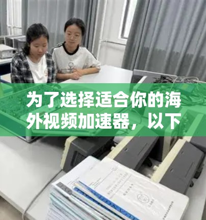为了选择适合你的海外视频加速器，以下是根据你的需求整理的步骤和建议