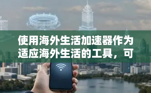 使用海外生活加速器作为适应海外生活的工具，可以为您提供多方面的支持。以下是根据您的思考过程整理出的步骤和建议