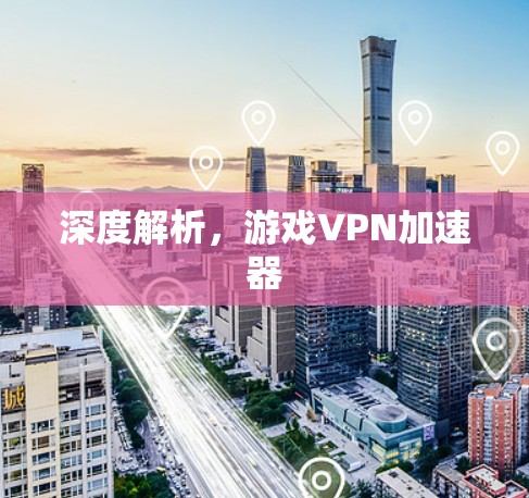 深度解析，游戏VPN加速器
