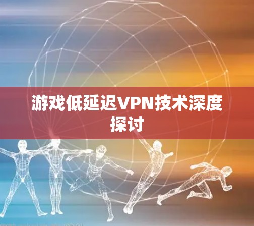 游戏低延迟VPN技术深度探讨 游戏低延迟VPN技术深度探讨