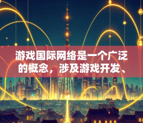 游戏国际网络是一个广泛的概念，涉及游戏开发、发布、运营和用户体验等多个方面。以下是一些关键点，帮助你更好地理解和应用国际网络的概念