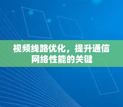 视频线路优化，提升通信网络性能的关键