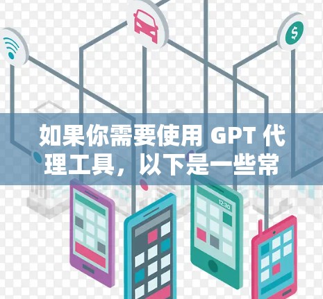 如果你需要使用 GPT 代理工具,以下是一些常见的工具和方法 如果你需要使用 GPT 代理工具,以下是一些常见的工具和方法