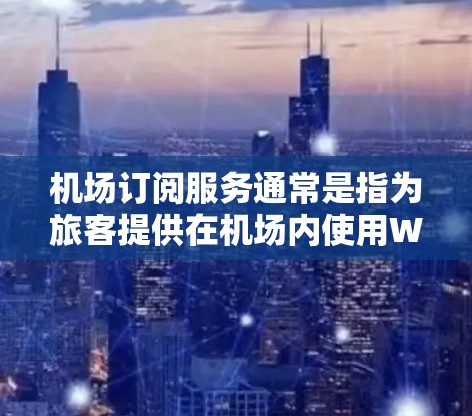 机场订阅服务通常是指为旅客提供在机场内使用Wi-Fi的订阅选项,通常包括机场内的Wi-Fi覆盖范围和相关服务。以下是一些常见的机场订阅服务和推荐方案,供您参考 机场订阅服务通常是指为旅客提供在机场内使用Wi-Fi的订阅选项,通常包括机场内的Wi-Fi覆盖范围和相关服务。以下是一些常见的机场订阅服务和推荐方案,供您参考
