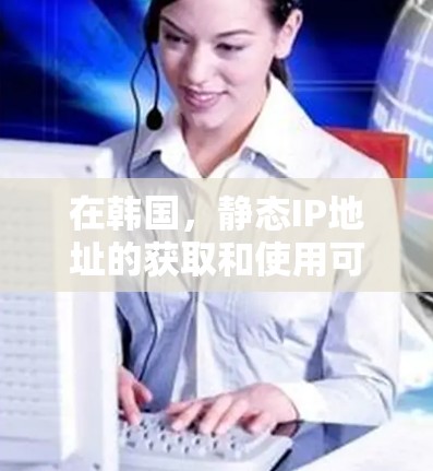 在韩国，静态IP地址的获取和使用可能会受到一定的限制和规定，特别是在数据保护和网络安全方面。以下是一些关于韩国静态IP的基本信息和可能的考虑因素