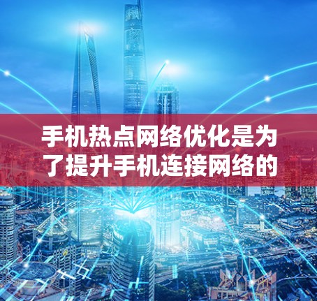手机热点网络优化是为了提升手机连接网络的速度、稳定性和使用体验。以下是一些常用的优化方法和技巧