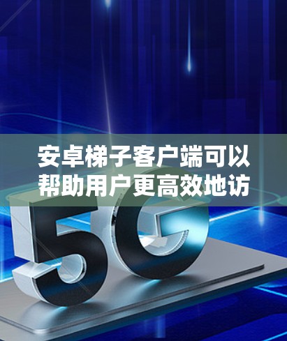 安卓梯子客户端可以帮助用户更高效地访问互联网，解决网络限制问题。以下是关于安卓梯子客户端的详细信息