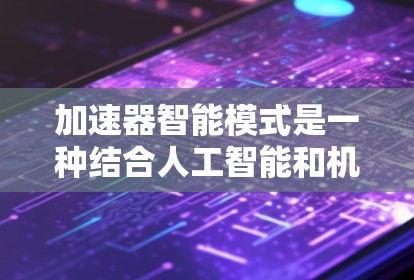 加速器智能模式是一种结合人工智能和机器学习技术的创新应用，旨在提升加速器的性能、能效和可靠性。以下是对加速器智能模式的详细解析