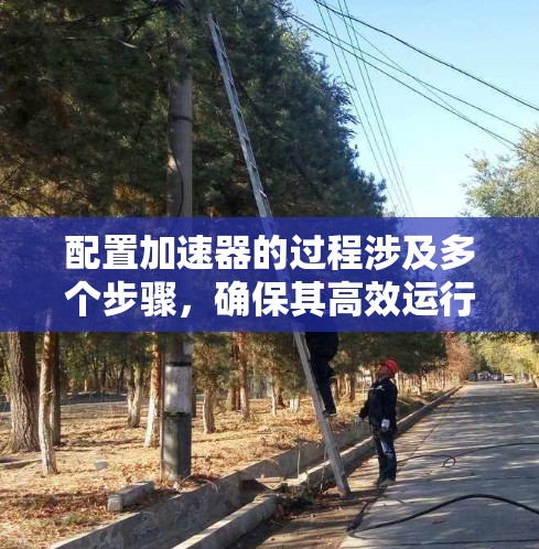 配置加速器的过程涉及多个步骤,确保其高效运行需要细致的规划和执行。以下是分步骤的总结 配置加速器的过程涉及多个步骤,确保其高效运行需要细致的规划和执行。以下是分步骤的总结