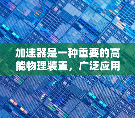 加速器是一种重要的高能物理装置,广泛应用于研究原子核结构、粒子物理等领域。以下是加速器的使用方法和关键点 加速器是一种重要的高能物理装置,广泛应用于研究原子核结构、粒子物理等领域。以下是加速器的使用方法和关键点