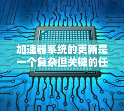 加速器系统的更新是一个复杂但关键的任务，确保系统的稳定性和性能是数据中心和云计算环境中的重要考量。以下是对加速器系统更新的详细分析和建议