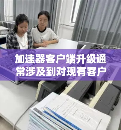 加速器客户端升级通常涉及到对现有客户端软件进行更新，以修复漏洞、添加新功能或优化性能。以下是一些常见的加速器客户端升级步骤和注意事项