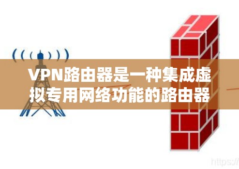 VPN路由器是一种集成虚拟专用网络功能的路由器，用于为用户和网络设备提供安全的互联网访问。以下是关于VPN路由器的详细介绍